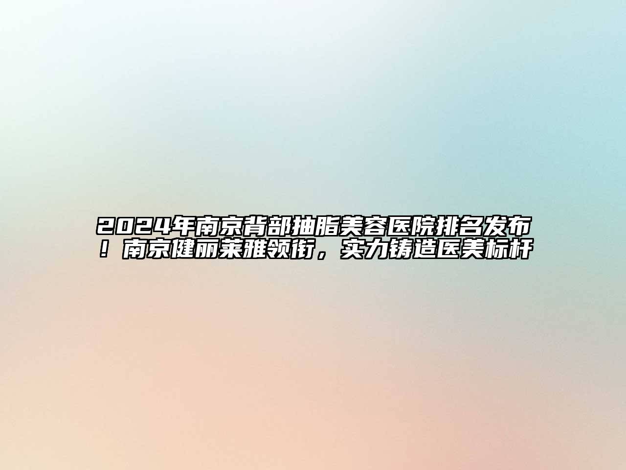 2024年南京背部抽脂美容医院排名发布！南京健丽莱雅领衔，实力铸造医美标杆