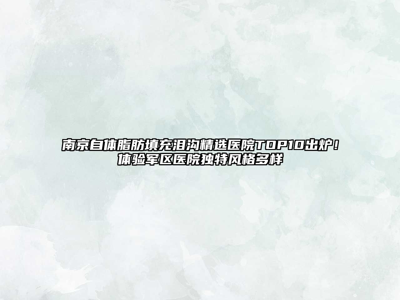 南京自体脂肪填充泪沟精选医院TOP10出炉！体验军区医院独特风格多样
