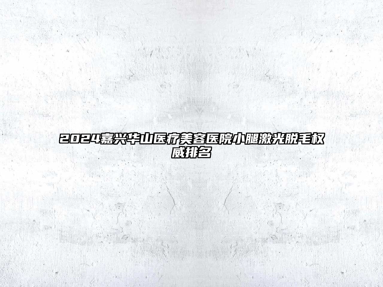 2025嘉兴华山医疗美容医院小腿激光脱毛权威排名