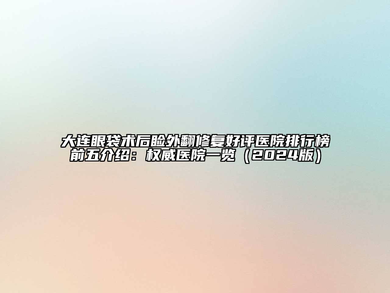 大连眼袋术后睑外翻修复好评医院排行榜前五介绍：权威医院一览（2024版）