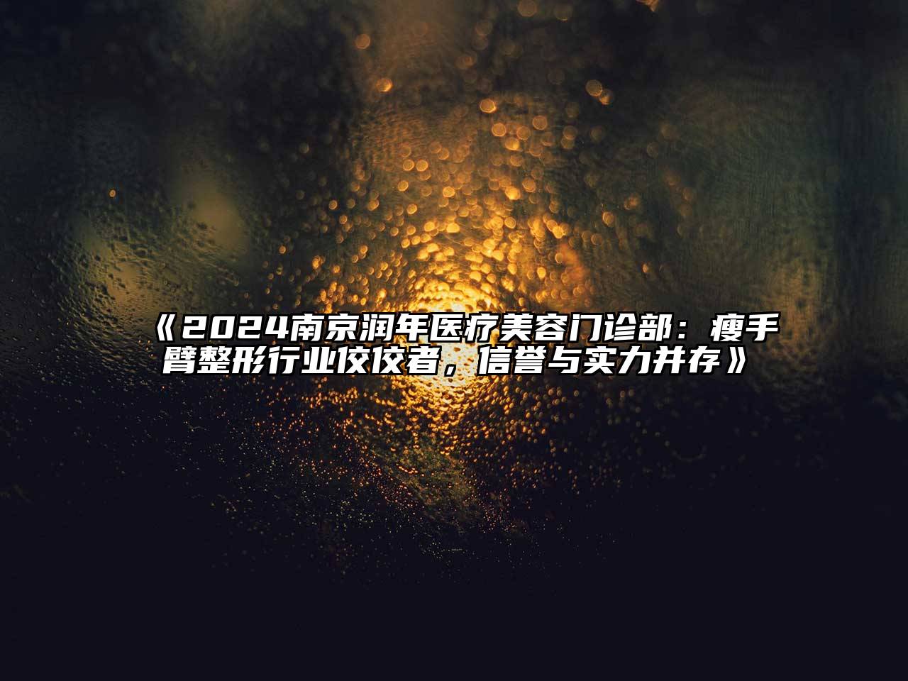 2025南京润年医疗美容门诊部：瘦手臂整形行业佼佼者，信誉与实力并存