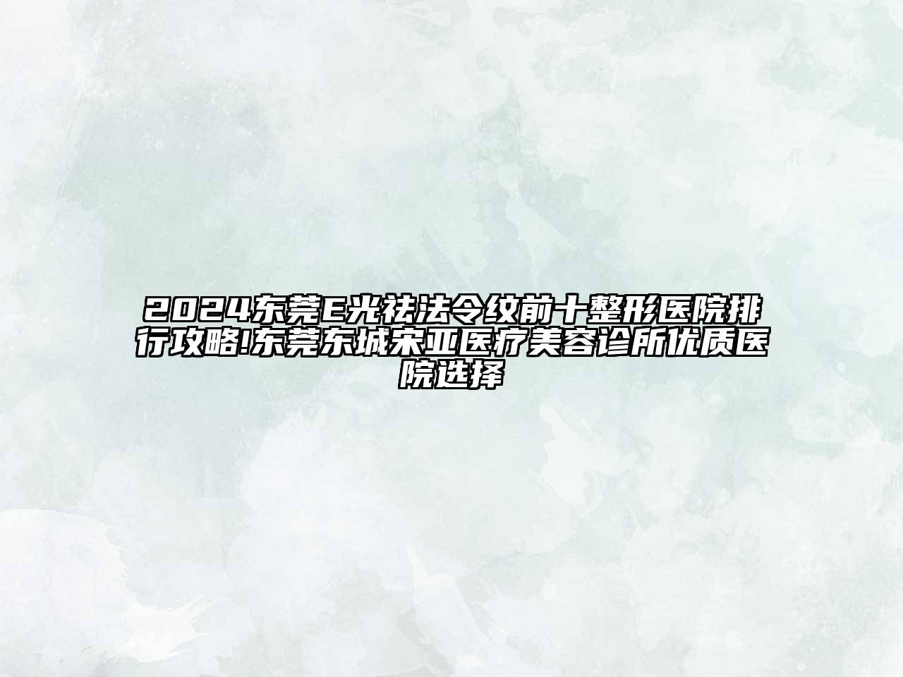 2024东莞E光祛法令纹前十整形医院排行攻略!东莞东城宋亚医疗美容诊所优质医院选择