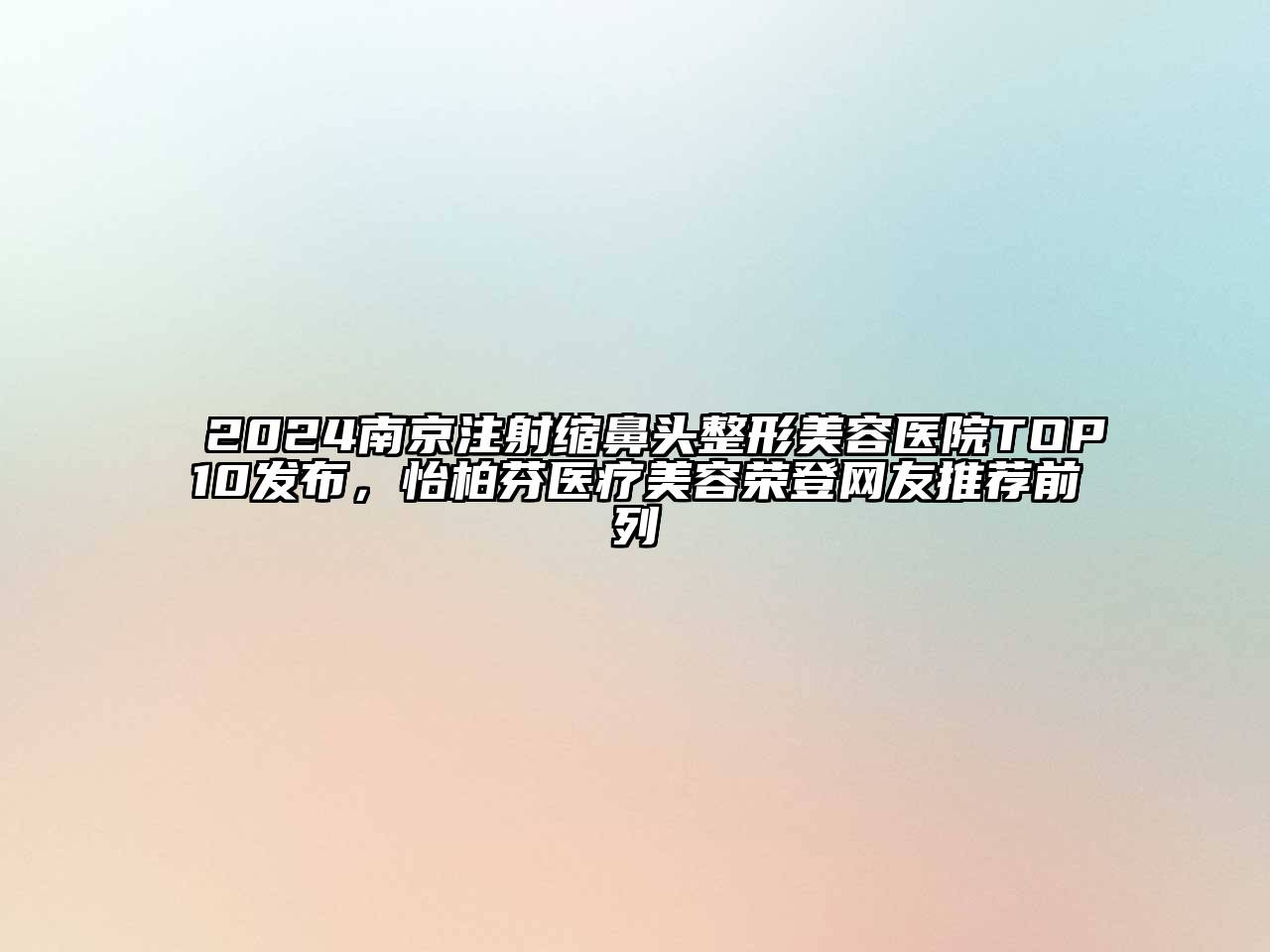2024南京注射缩鼻头整形美容医院TOP10发布，怡柏芬医疗美容荣登网友推荐前列