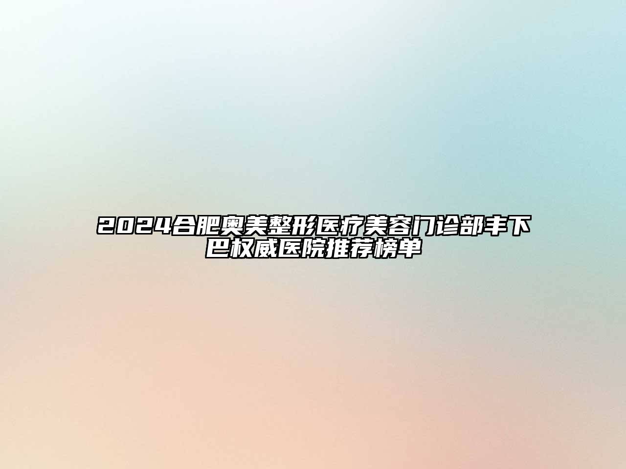 2025合肥奥美整形医疗美容门诊部丰下巴权威医院推荐榜单