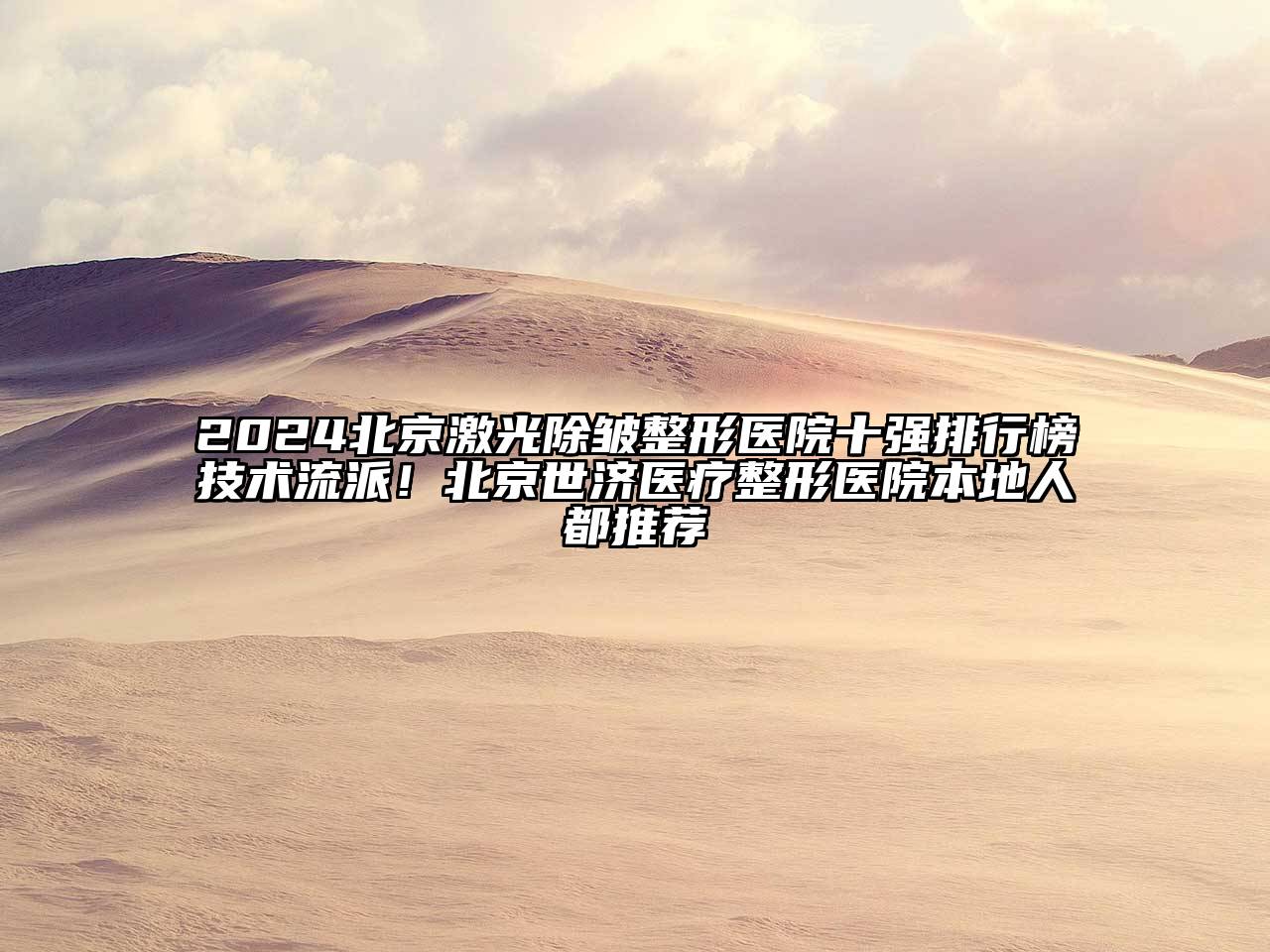 2025北京激光除皱整形医院十强排行榜技术流派！北京世济医疗整形医院本地人都推荐