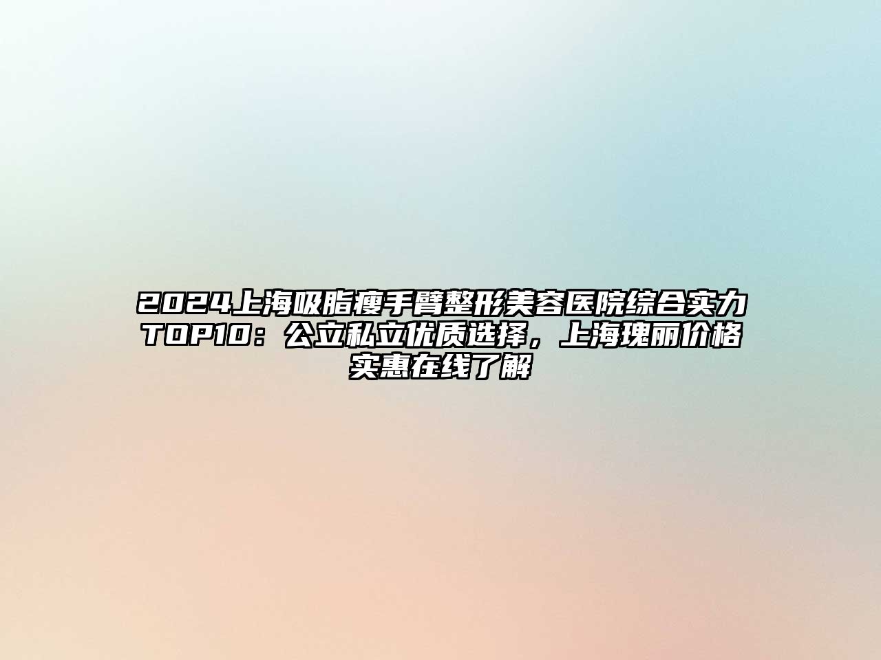 2025上海吸脂瘦手臂整形美容医院综合实力TOP10：公立私立优质选择，上海瑰丽价格实惠在线了解