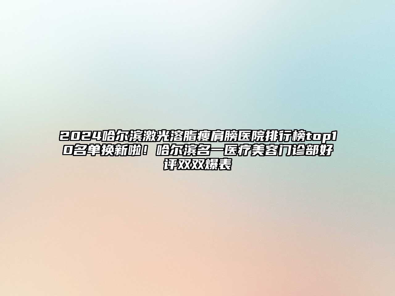 2025哈尔滨激光溶脂瘦肩膀医院排行榜top10名单换新啦！哈尔滨名一医疗美容门诊部好评双双爆表