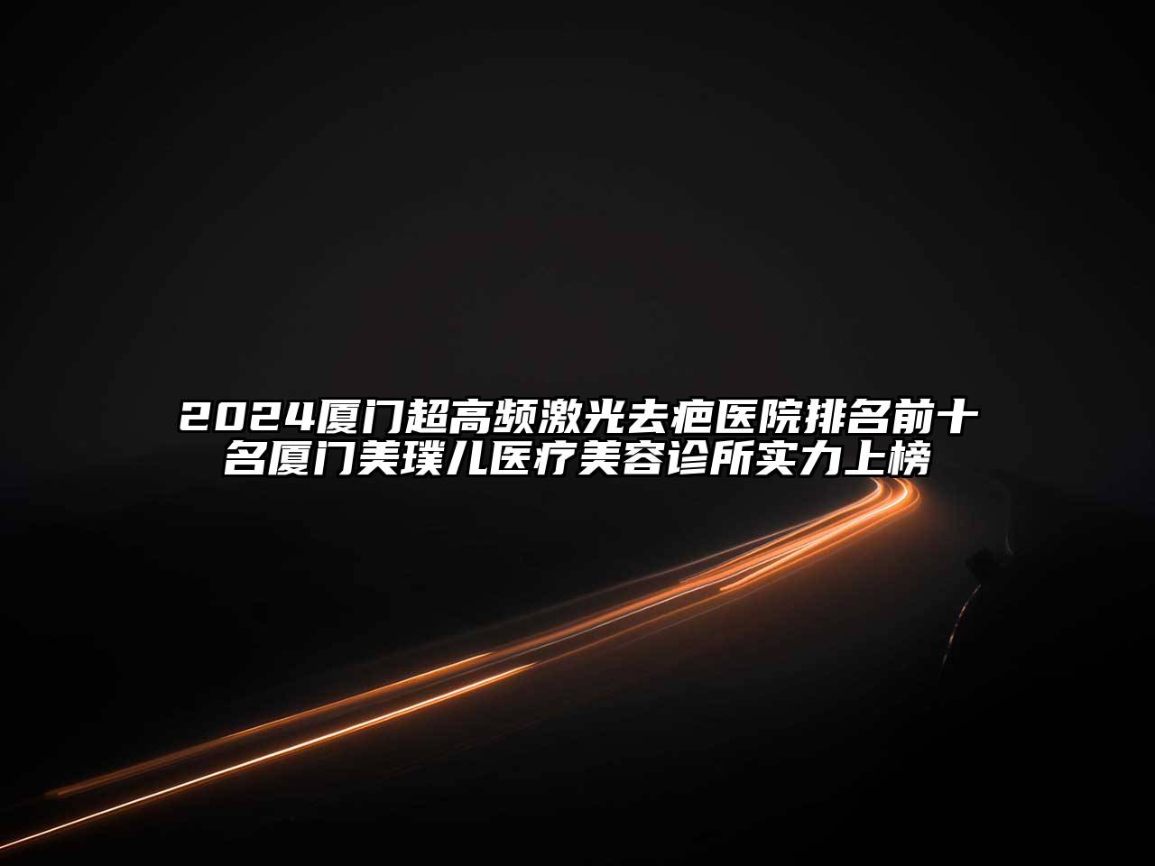 2024厦门超高频激光去疤医院排名前十名厦门美璞儿医疗美容诊所实力上榜