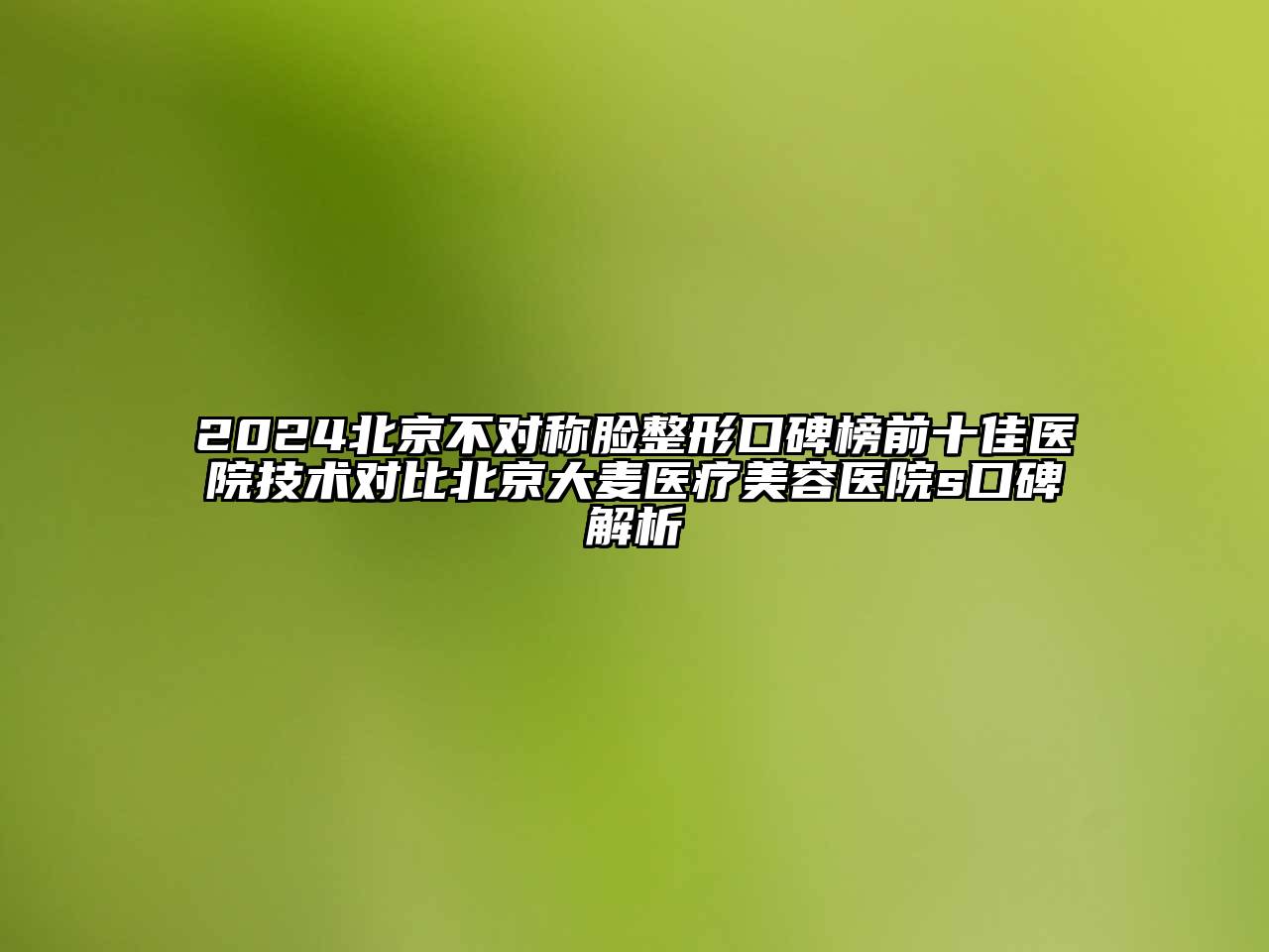 2024北京不对称脸整形口碑榜前十佳医院技术对比北京大麦医疗美容医院s口碑解析