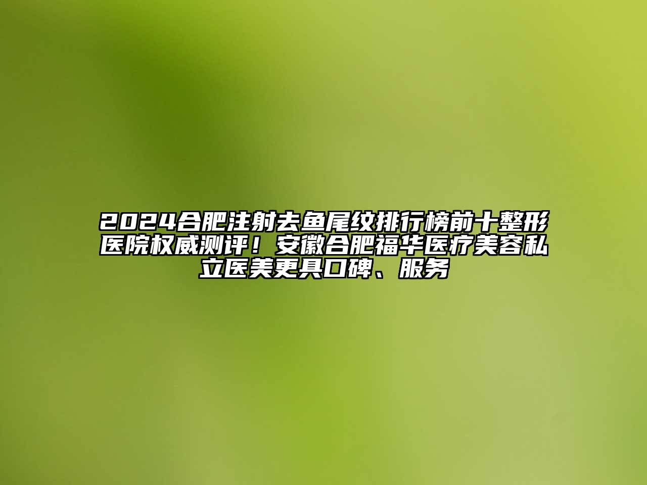 2024合肥注射去鱼尾纹排行榜前十整形医院权威测评！安徽合肥福华医疗美容私立医美更具口碑、服务