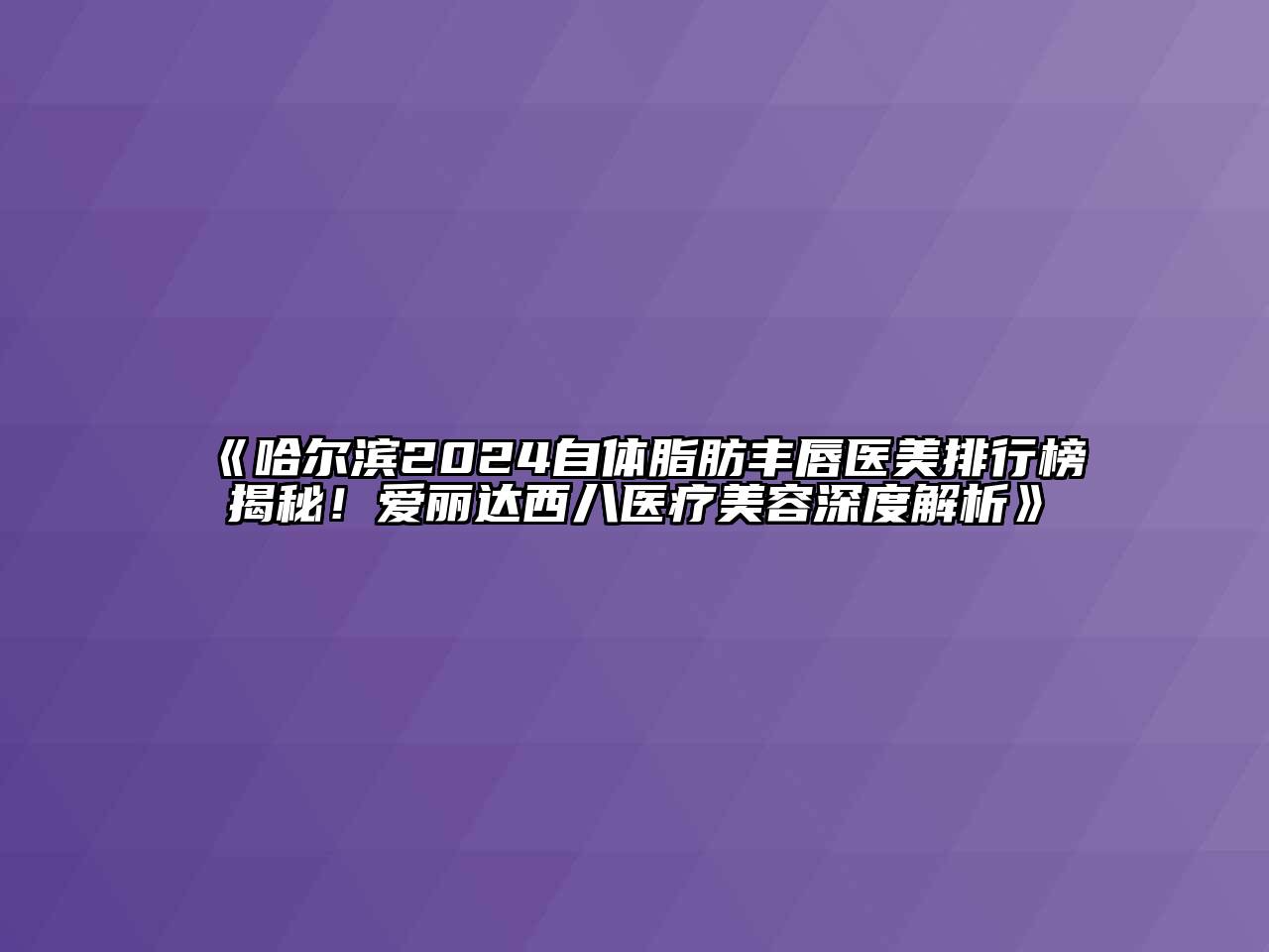 哈尔滨2024自体脂肪丰唇医美排行榜揭秘！爱丽达西八医疗美容深度解析