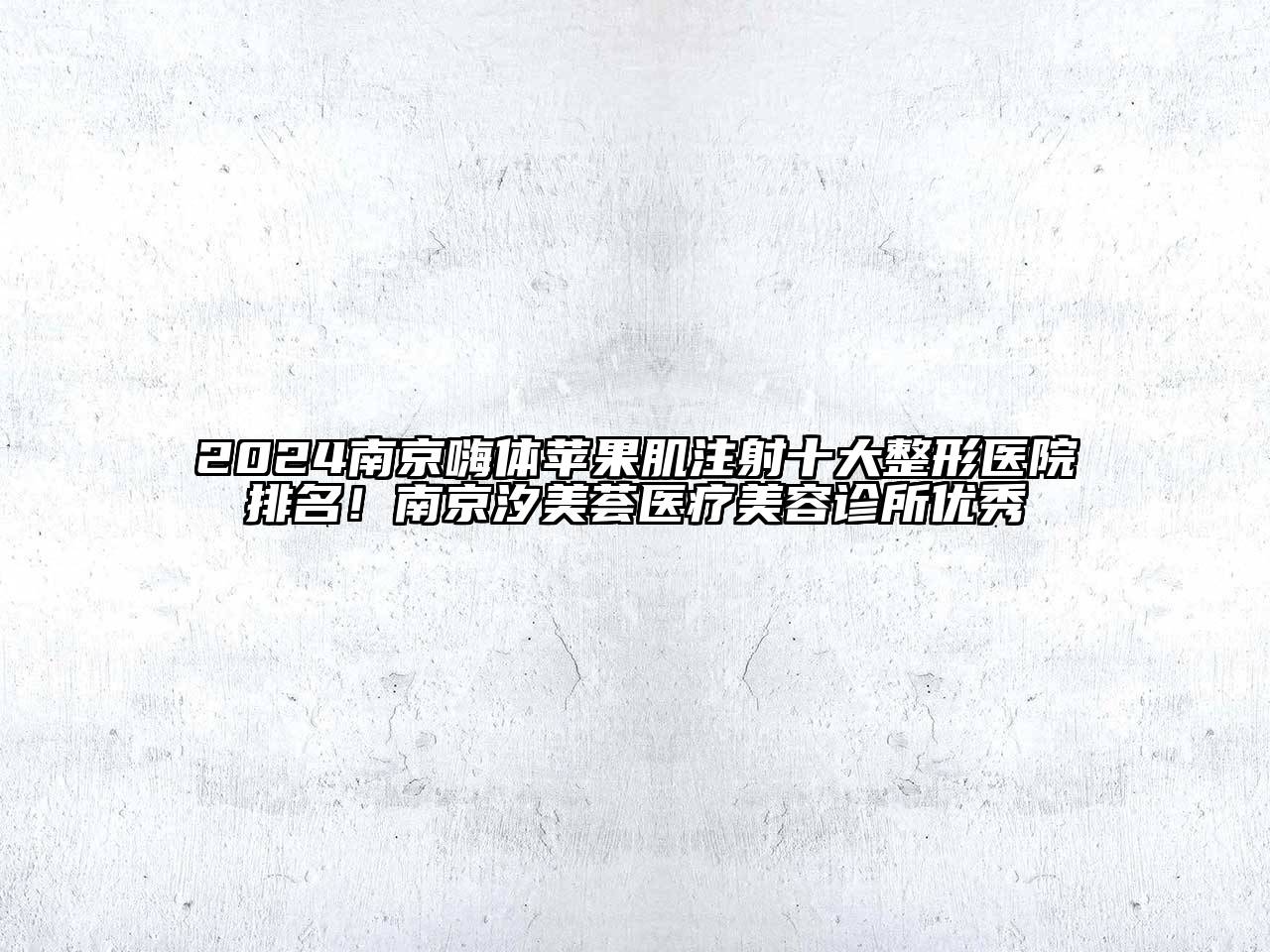 2024南京嗨体苹果肌注射十大整形医院排名！南京汐美荟医疗美容诊所优秀