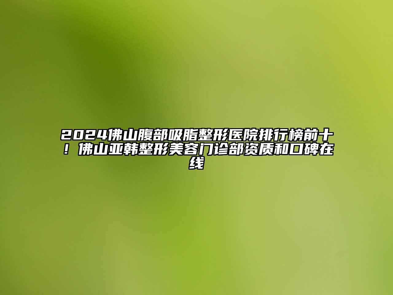 2024佛山腹部吸脂整形医院排行榜前十！佛山亚韩整形美容门诊部资质和口碑在线