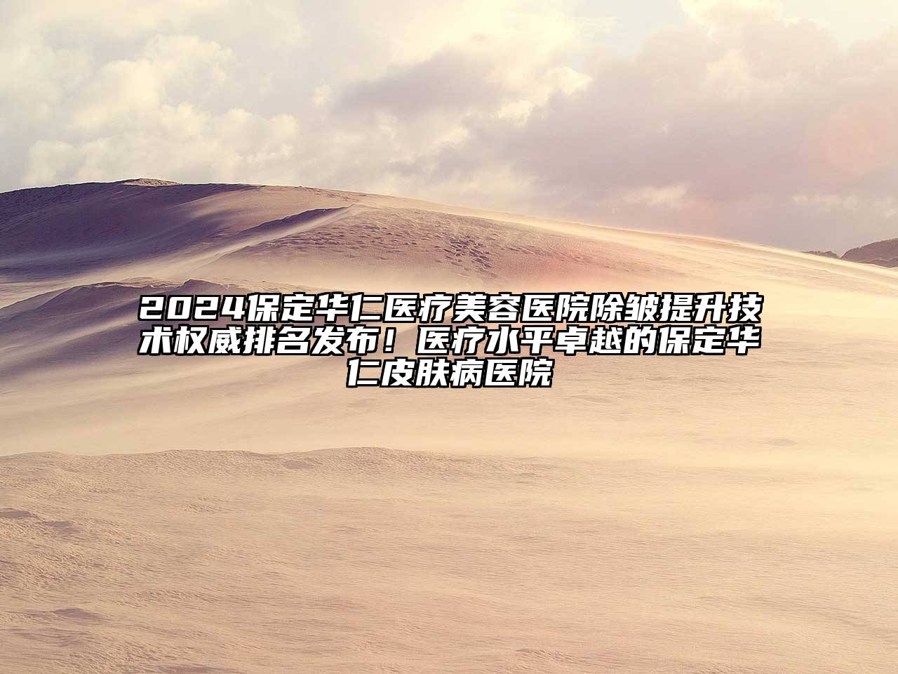 2024保定华仁医疗美容医院除皱提升技术权威排名发布！医疗水平卓越的保定华仁皮肤病医院