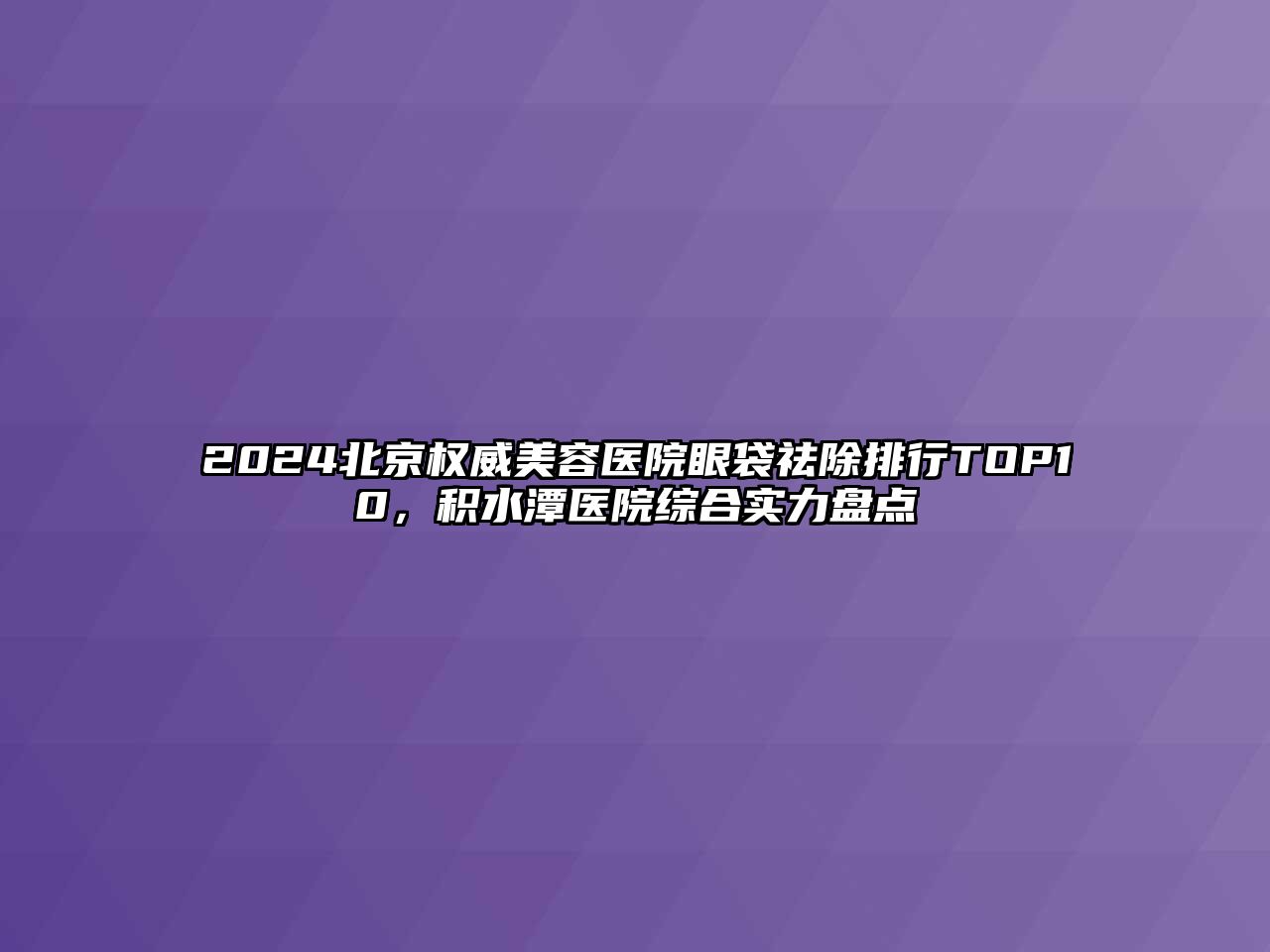 2025北京权威美容医院眼袋祛除排行TOP10，积水潭医院综合实力盘点