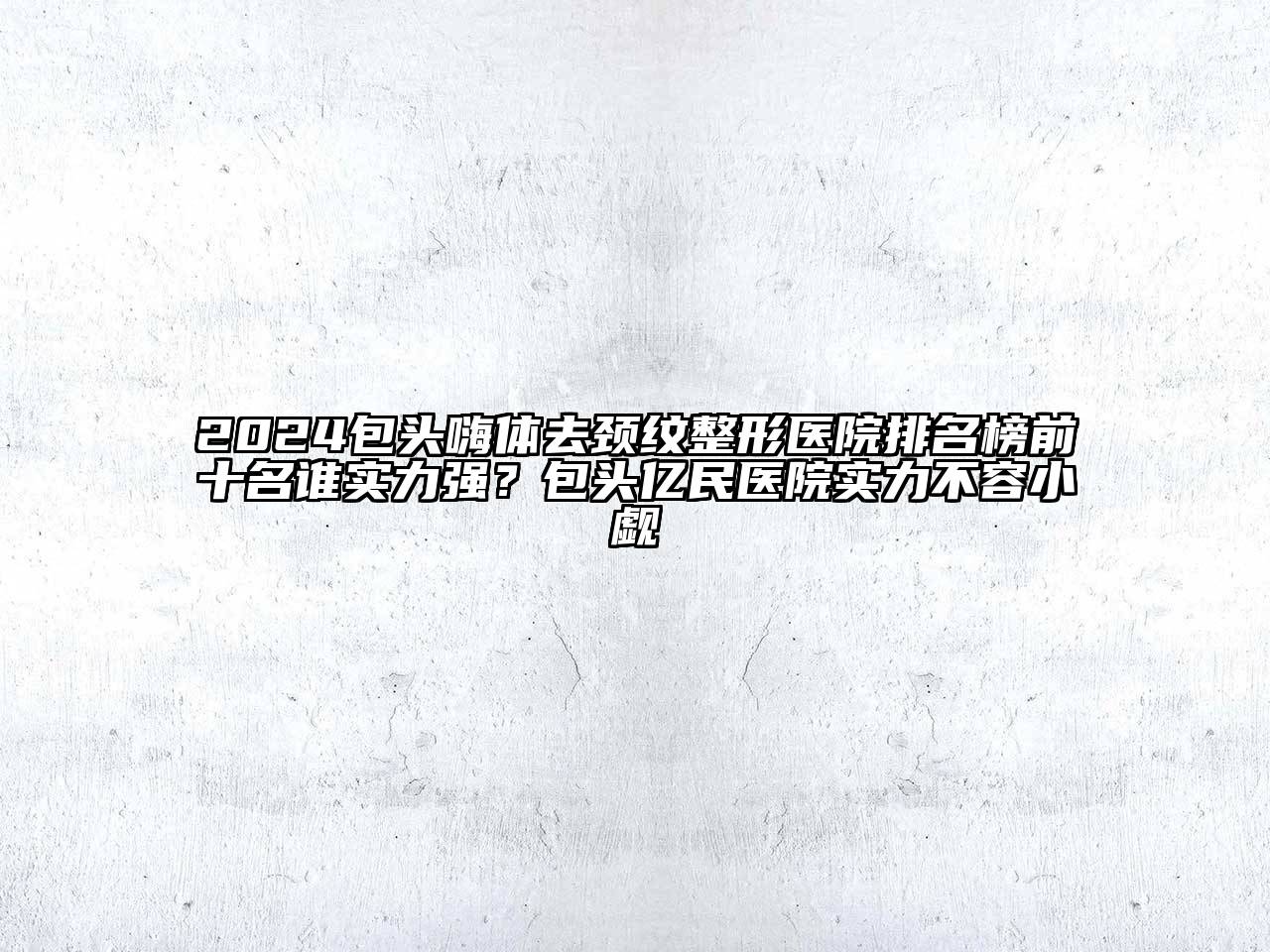 2024包头嗨体去颈纹整形医院排名榜前十名谁实力强？包头亿民医院实力不容小觑