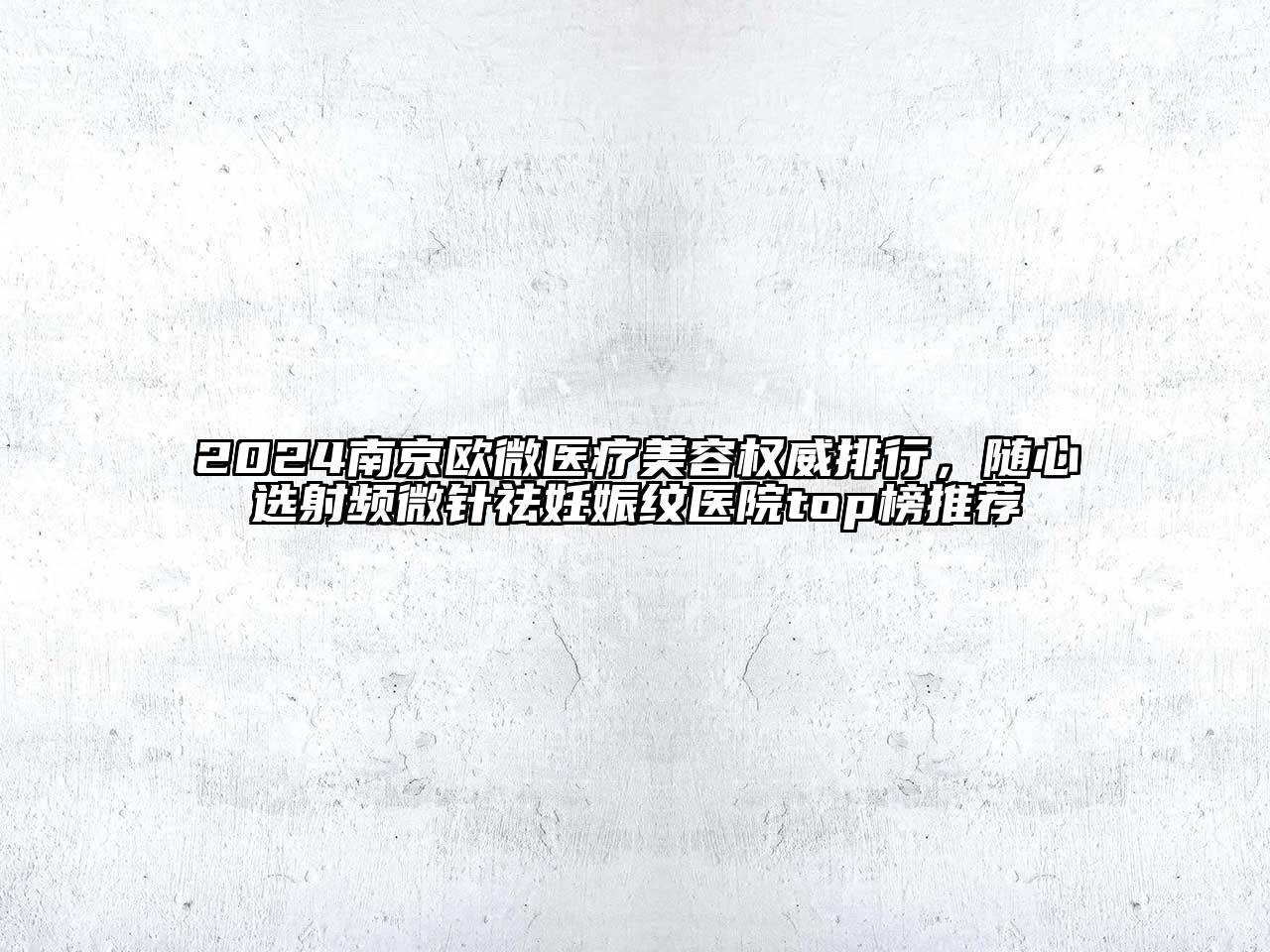 2024南京欧微医疗美容权威排行，随心选射频微针祛妊娠纹医院top榜推荐