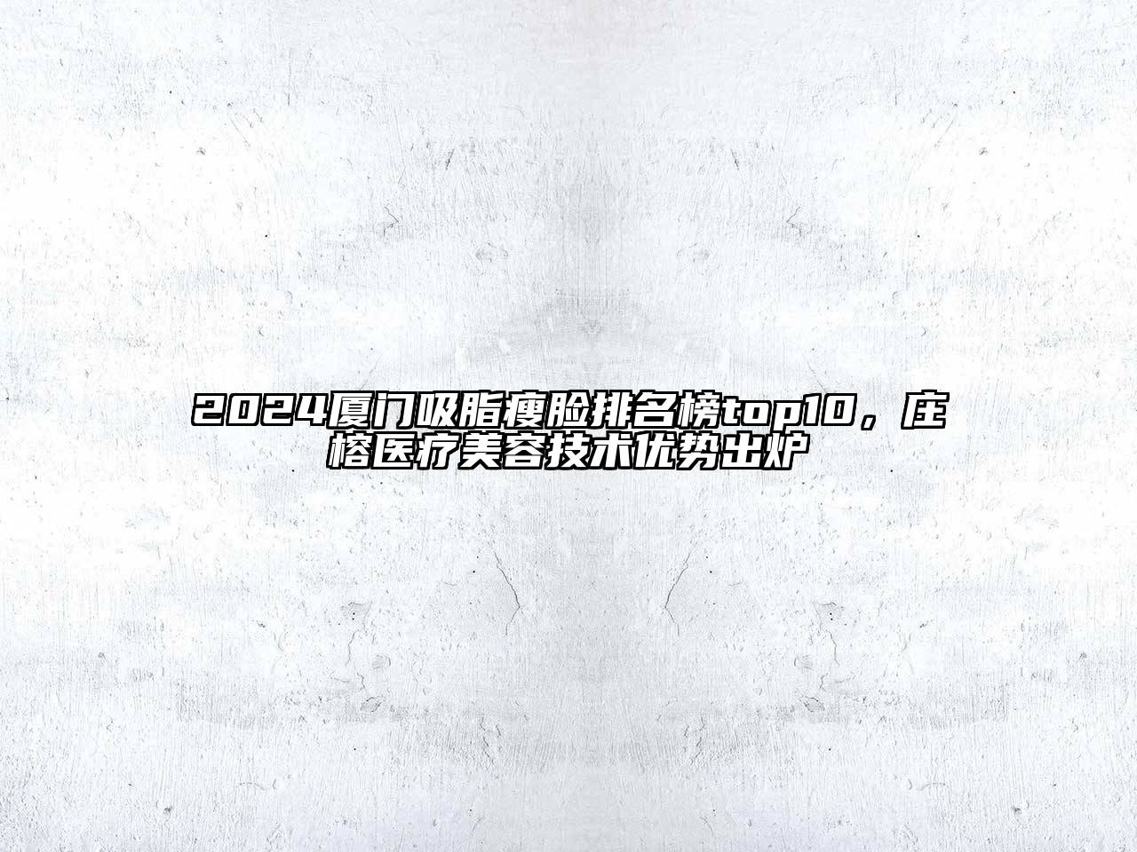 2024厦门吸脂瘦脸排名榜top10，庄榕医疗美容技术优势出炉