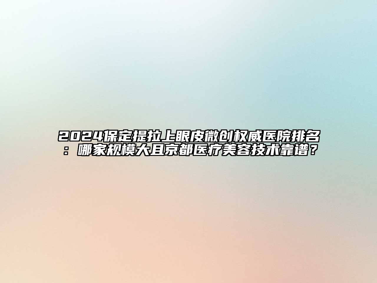 2024保定提拉上眼皮微创权威医院排名：哪家规模大且京都医疗美容技术靠谱？