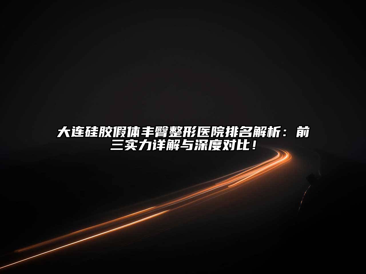 大连硅胶假体丰臀整形医院排名解析：前三实力详解与深度对比！