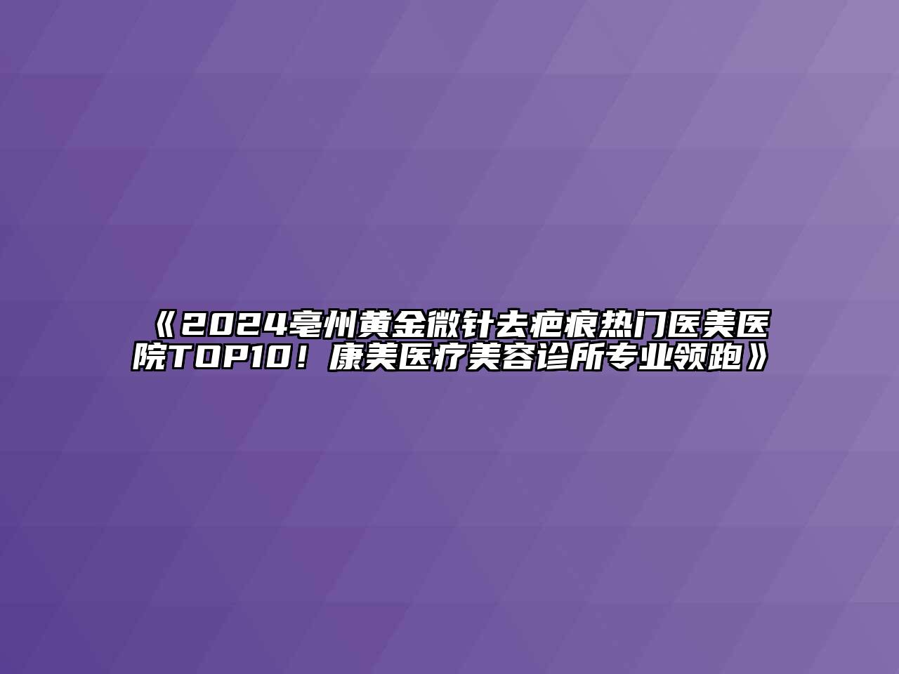 2024亳州黄金微针去疤痕热门医美医院TOP10！康美医疗美容诊所专业领跑