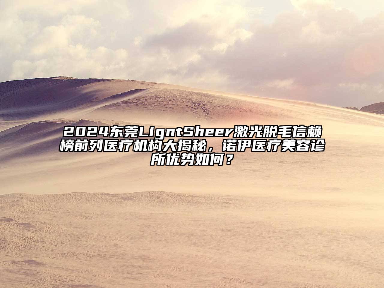 2024东莞LigntSheer激光脱毛信赖榜前列医疗机构大揭秘，诺伊医疗美容诊所优势如何？