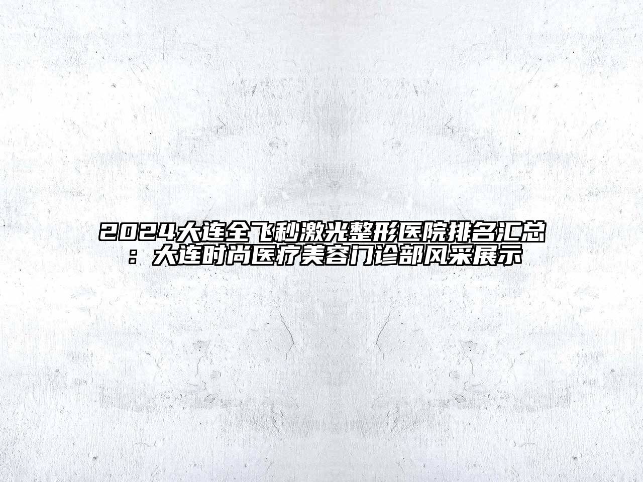 2024大连全飞秒激光整形医院排名汇总：大连时尚医疗美容门诊部风采展示