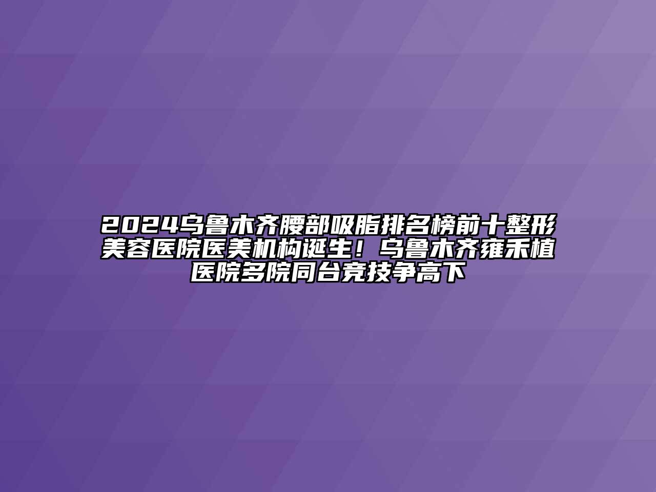 2024乌鲁木齐腰部吸脂排名榜前十整形美容医院医美机构诞生！乌鲁木齐雍禾植医院多院同台竞技争高下