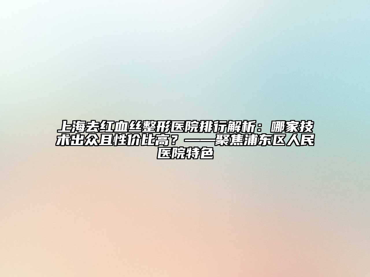上海去红血丝整形医院排行解析：哪家技术出众且性价比高？——聚焦浦东区人民医院特色