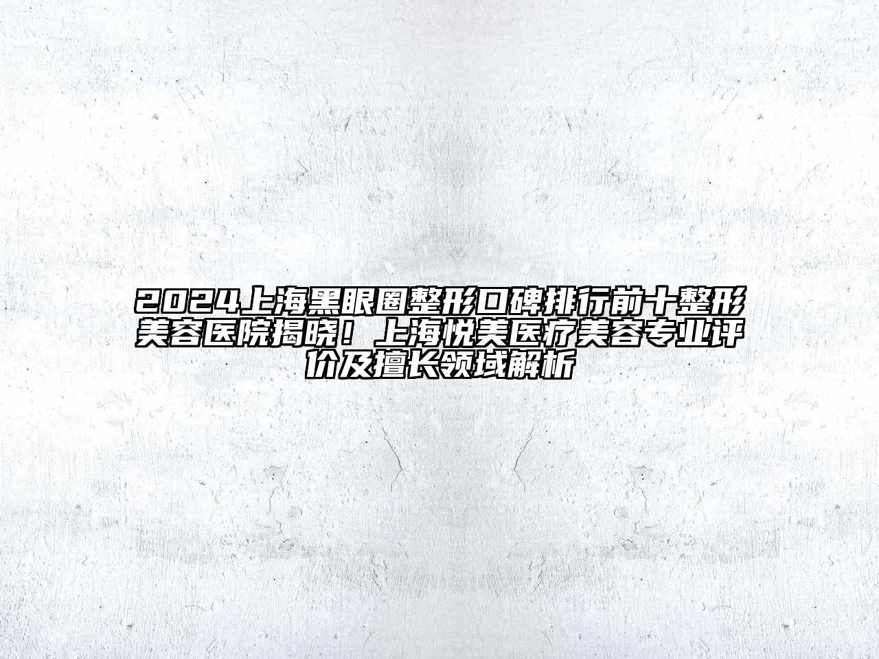 2024上海黑眼圈整形口碑排行前十整形美容医院揭晓！上海悦美医疗美容专业评价及擅长领域解析