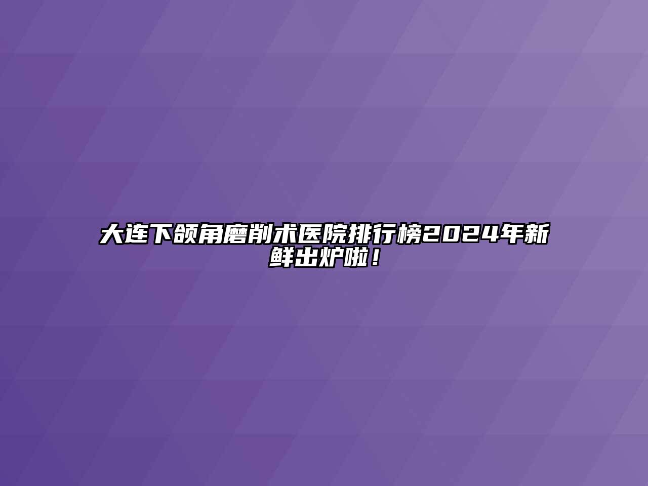大连下颌角磨削术医院排行榜2024年新鲜出炉啦！