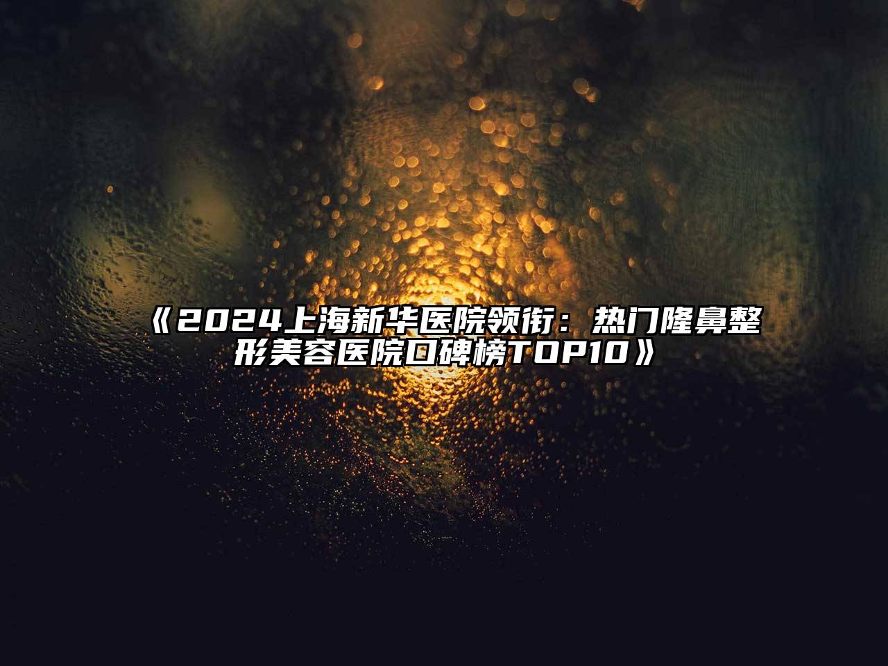 2024上海新华医院领衔：热门隆鼻整形美容医院口碑榜TOP10