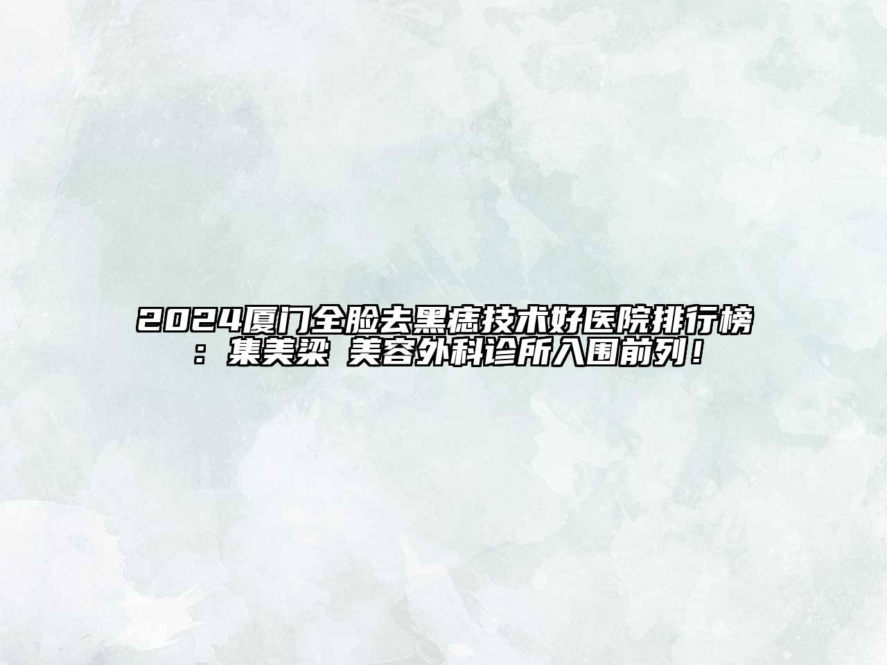 2024厦门全脸去黑痣技术好医院排行榜：集美梁喆美容外科诊所入围前列！