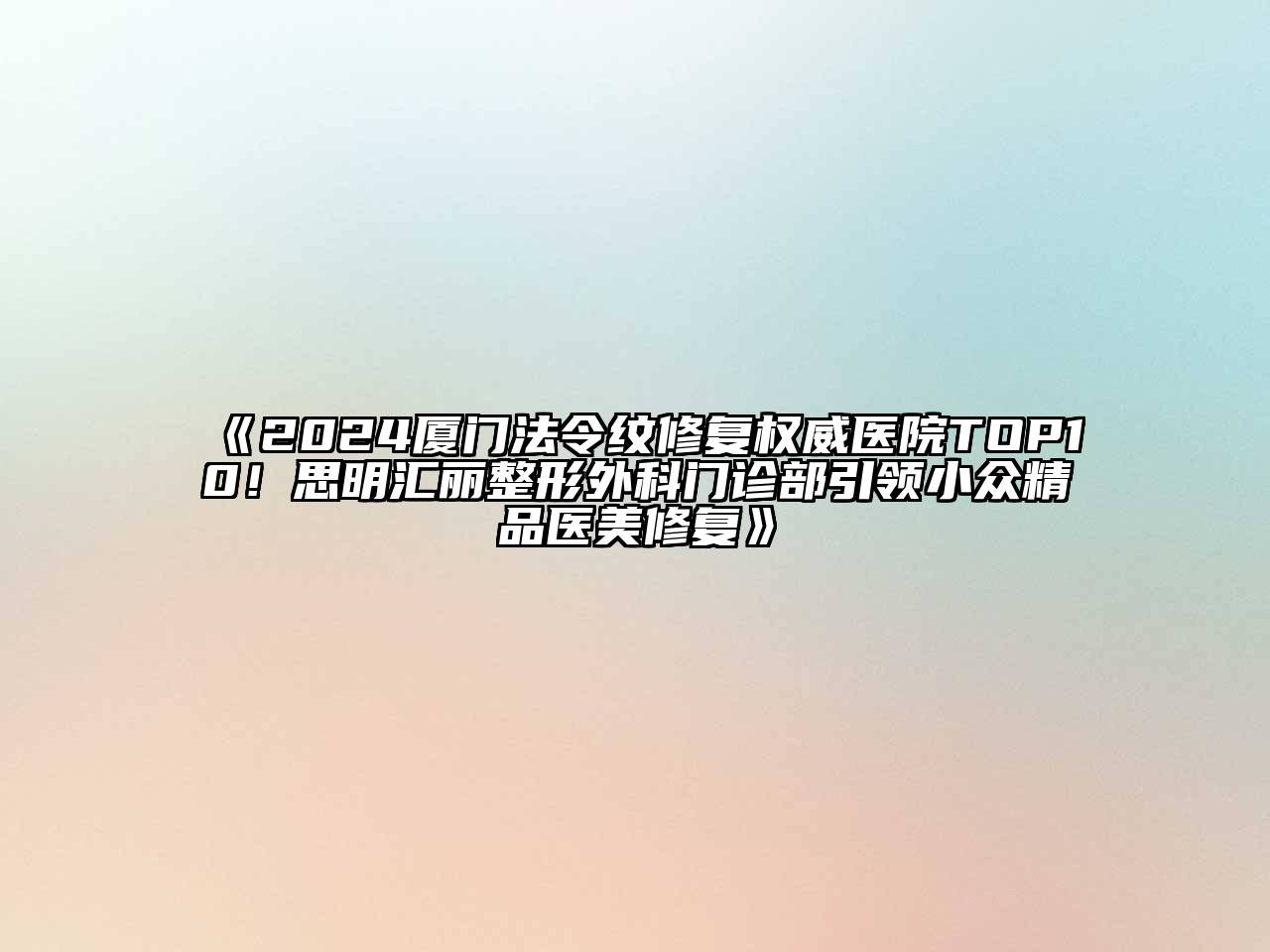 2024厦门法令纹修复权威医院TOP10！思明汇丽整形外科门诊部引领小众精品医美修复