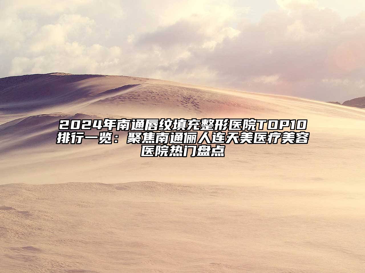 2024年南通唇纹填充整形医院TOP10排行一览：聚焦南通俪人连天美医疗美容医院热门盘点