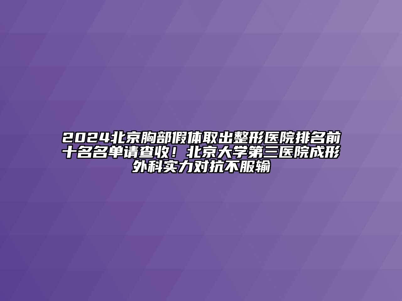 2024北京胸部假体取出整形医院排名前十名名单请查收！北京大学第三医院成形外科实力对抗不服输