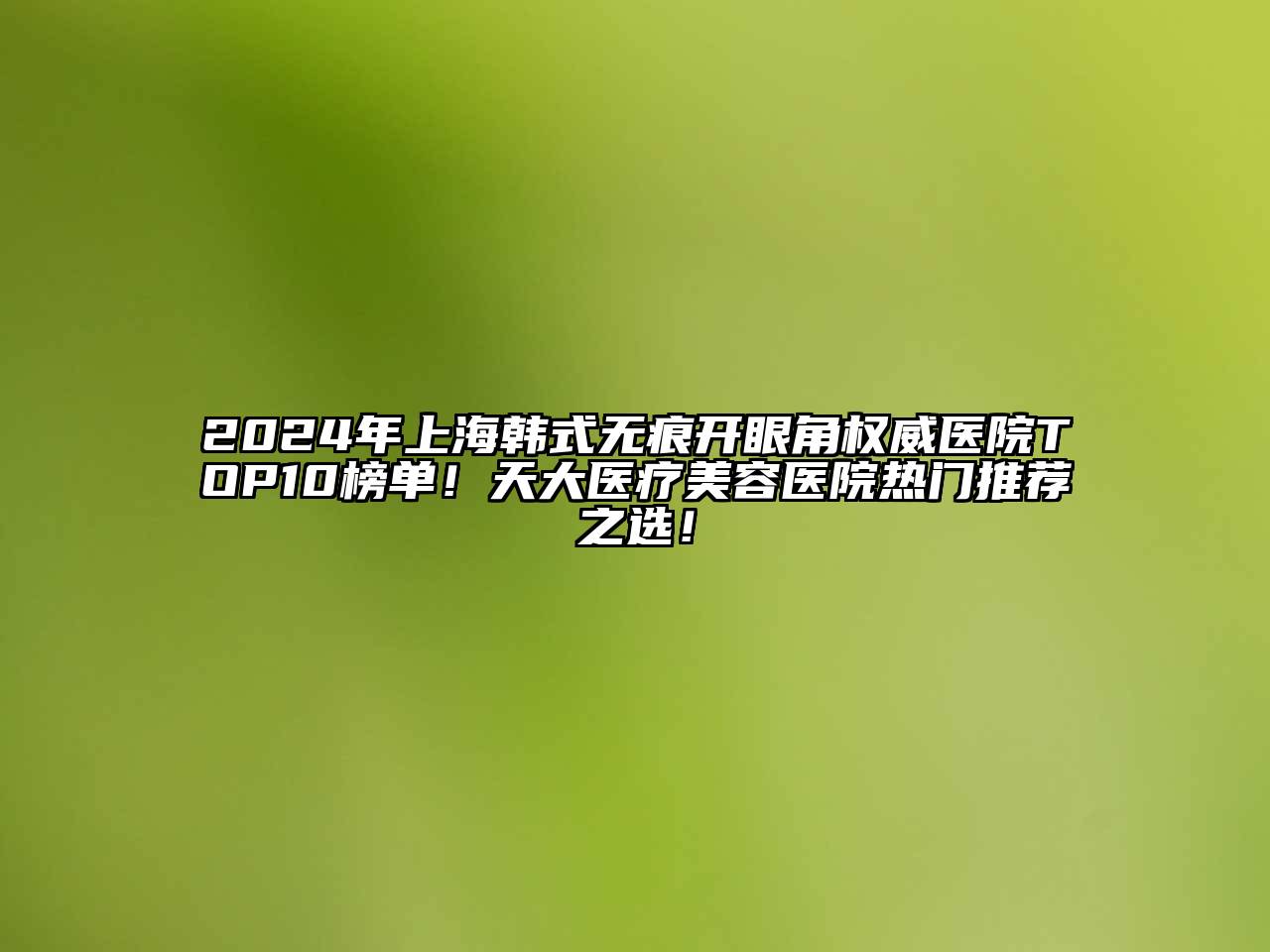 2025年上海韩式无痕开眼角权威医院TOP10榜单！天大医疗美容医院热门推荐之选！