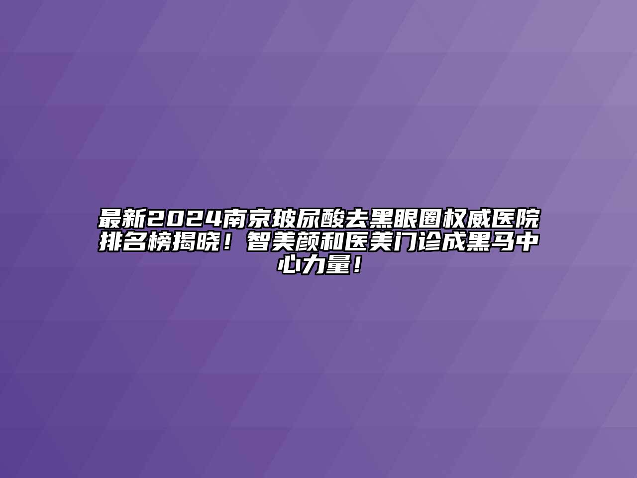 最新2024南京玻尿酸去黑眼圈权威医院排名榜揭晓！智美颜和医美门诊成黑马中心力量！