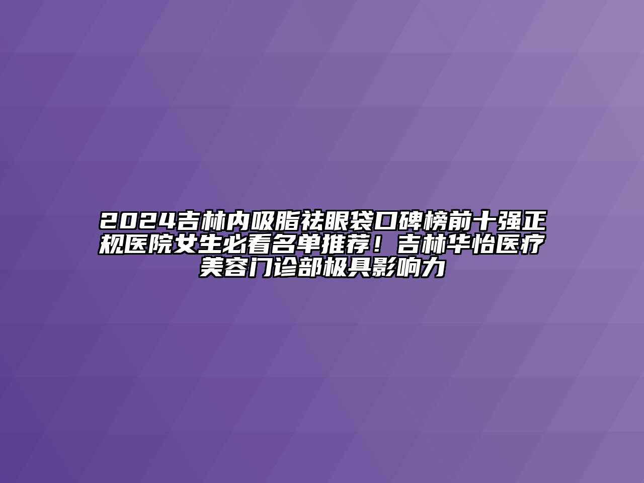 2025吉林内吸脂祛眼袋口碑榜前十强正规医院女生必看名单推荐！吉林华怡医疗美容门诊部极具影响力