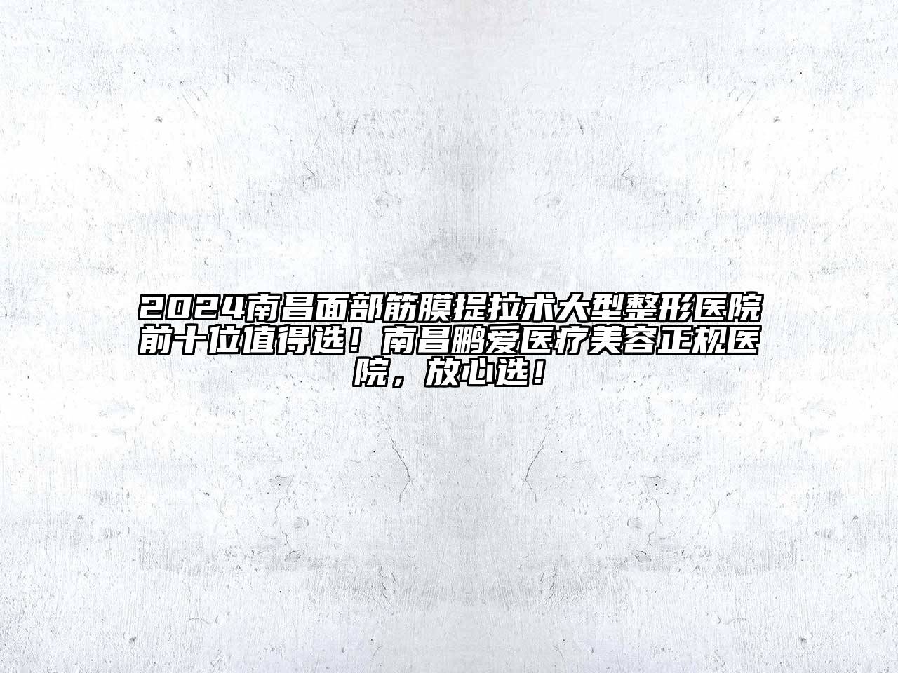 2024南昌面部筋膜提拉术大型整形医院前十位值得选！南昌鹏爱医疗美容正规医院，放心选！