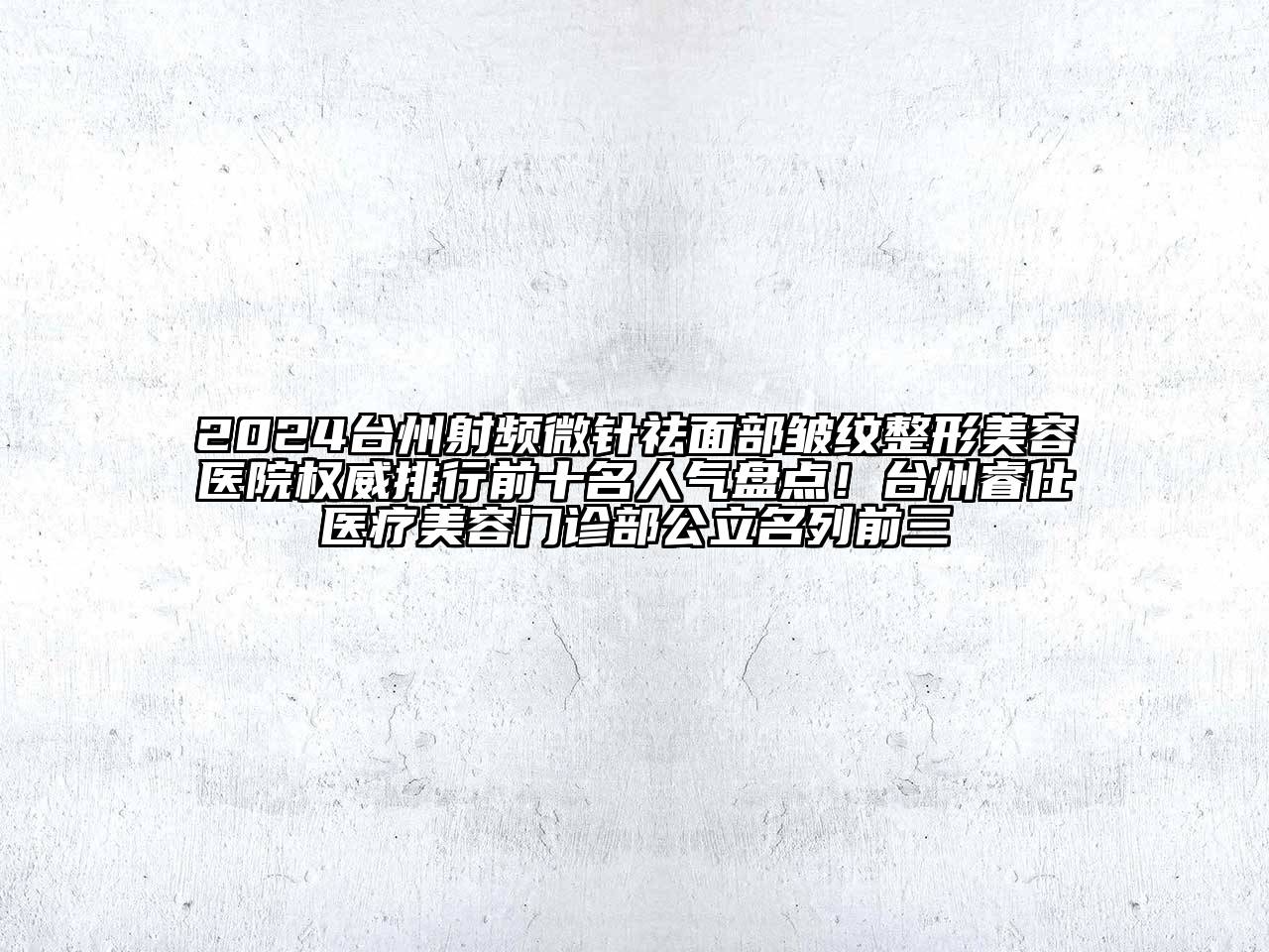 2025台州射频微针祛面部皱纹整形美容医院权威排行前十名人气盘点！台州睿仕医疗美容门诊部公立名列前三