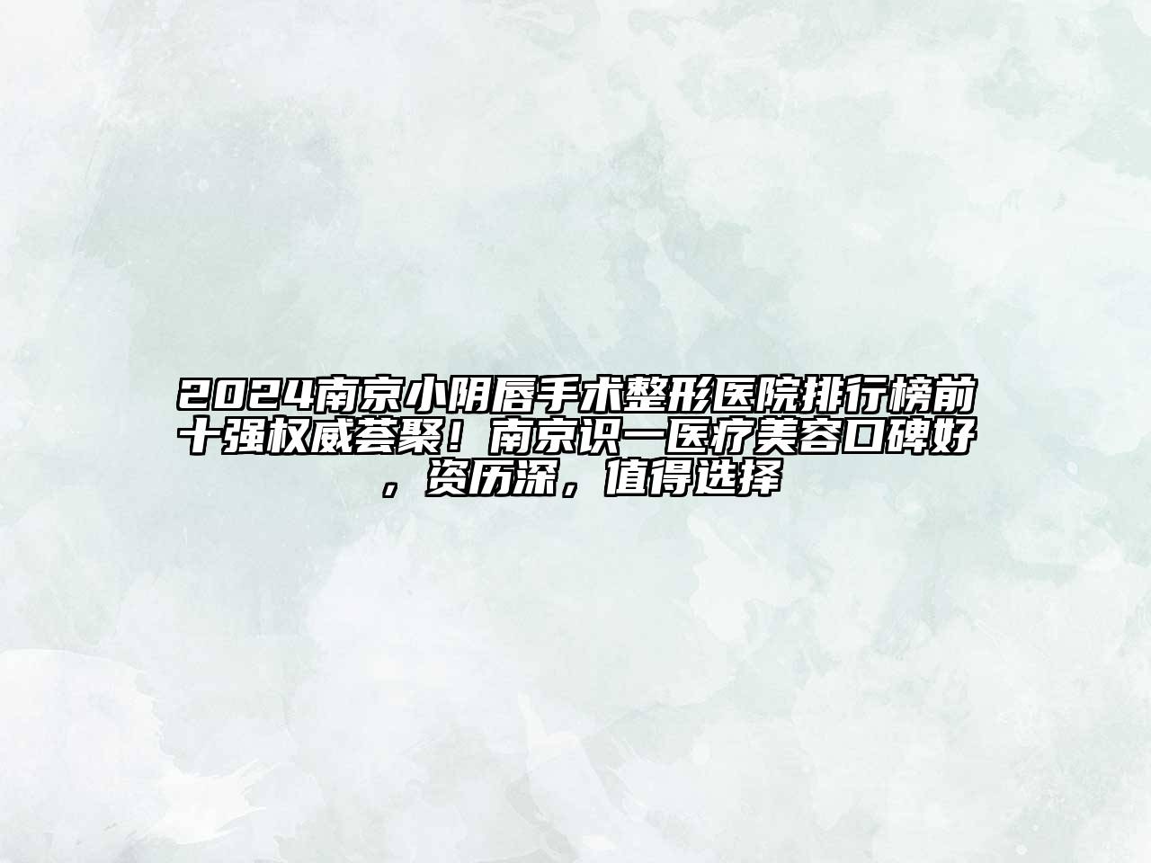 2024南京小阴唇手术整形医院排行榜前十强权威荟聚！南京识一医疗美容口碑好，资历深，值得选择