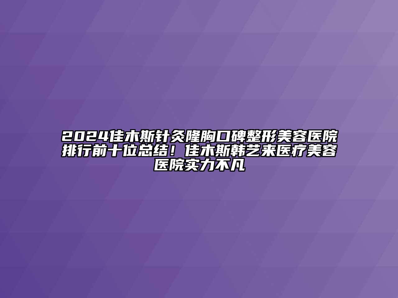 2024佳木斯针灸隆胸口碑整形美容医院排行前十位总结！佳木斯韩艺来医疗美容医院实力不凡