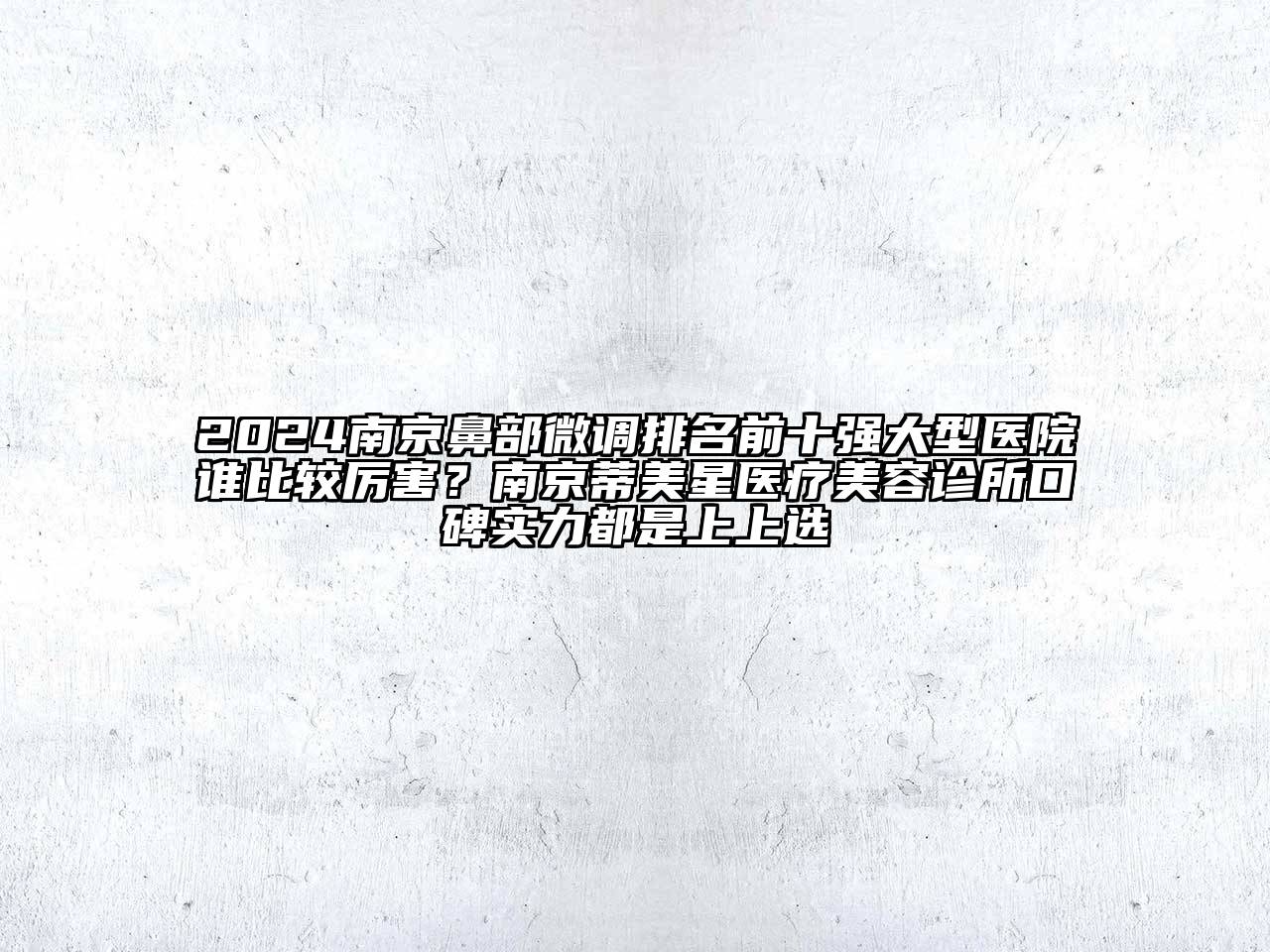 2024南京鼻部微调排名前十强大型医院谁比较厉害？南京蒂美星医疗美容诊所口碑实力都是上上选