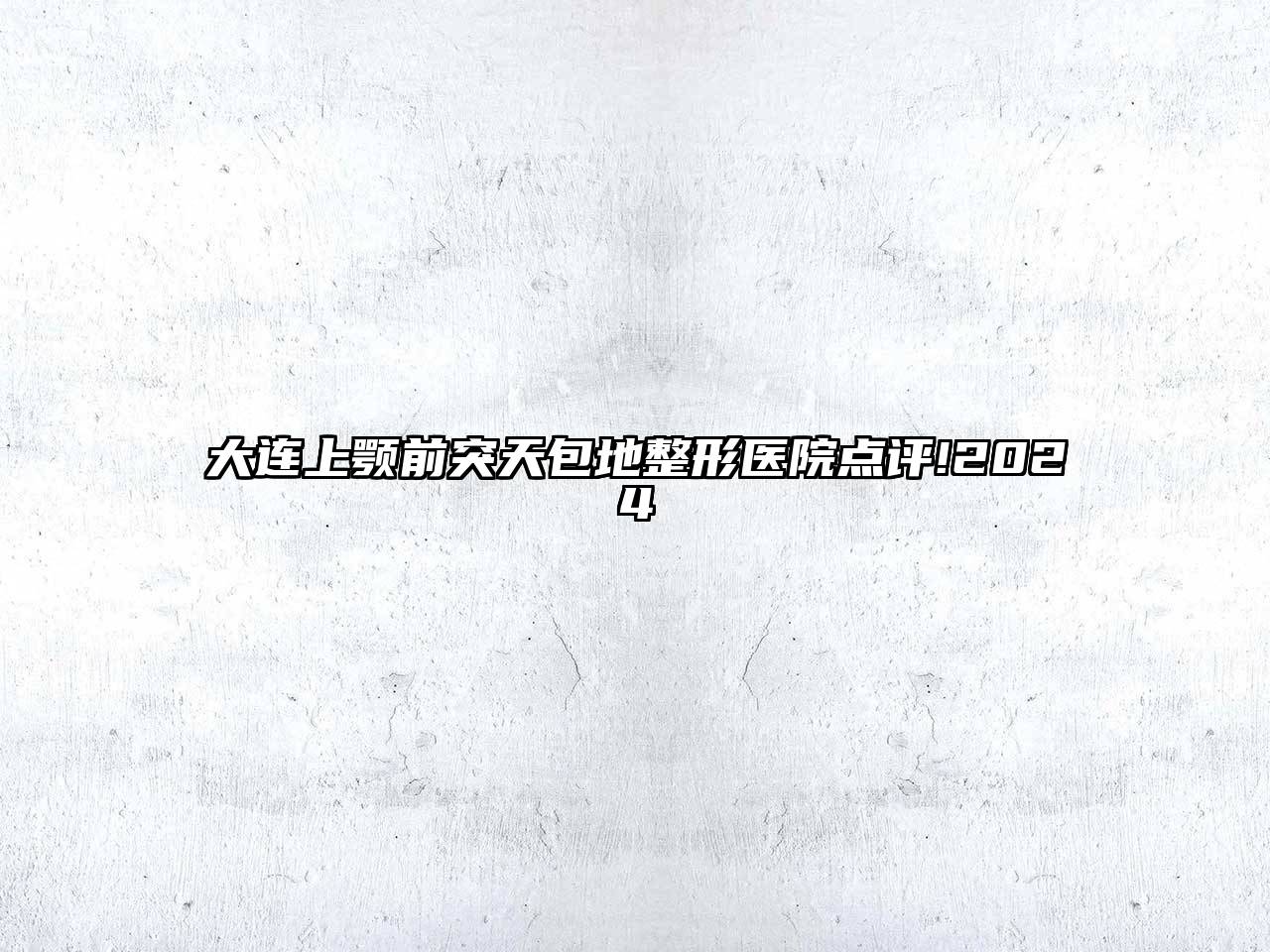 大连上颚前突天包地整形医院点评!2024