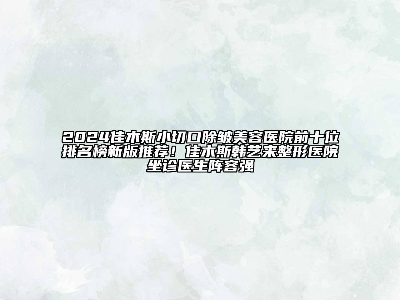 2024佳木斯小切口除皱美容医院前十位排名榜新版推荐！佳木斯韩艺来整形医院坐诊医生阵容强