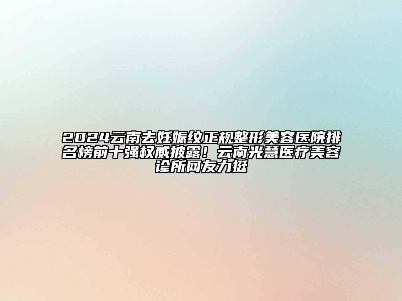 2024云南去妊娠纹正规整形美容医院排名榜前十强权威披露！云南光慧医疗美容诊所网友力挺