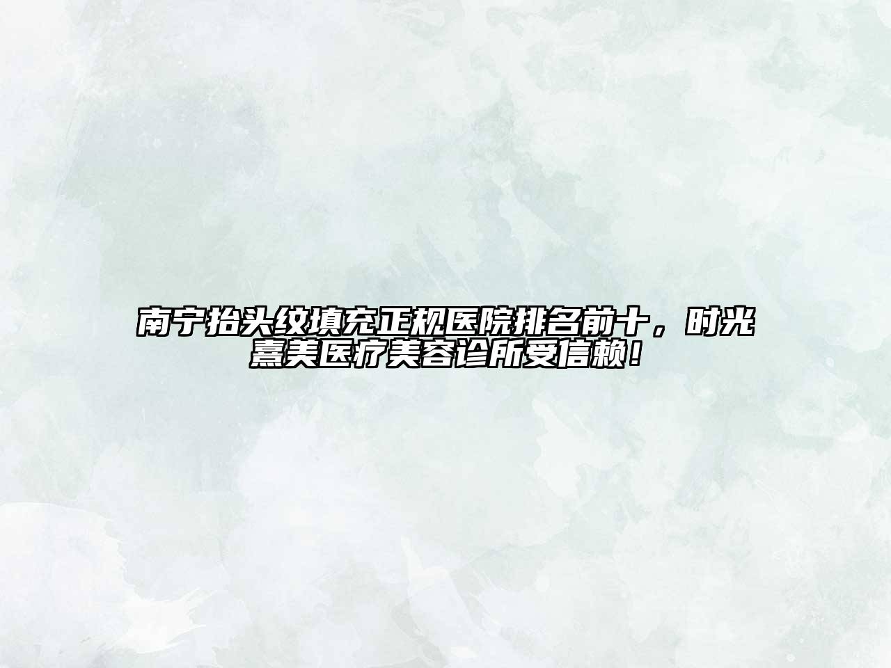 南宁抬头纹填充正规医院排名前十，时光熹美医疗美容诊所受信赖！