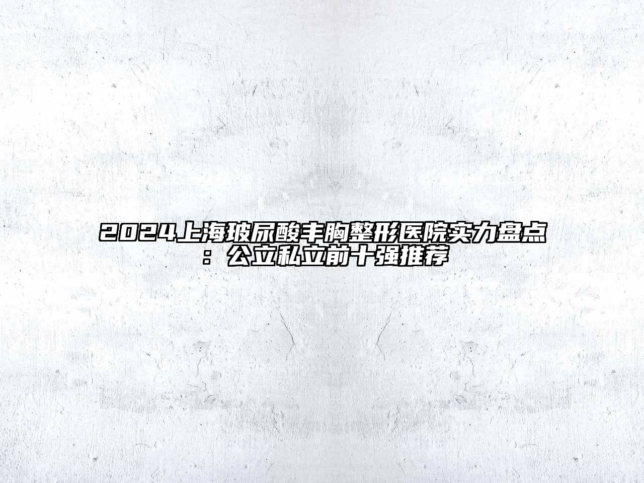 2024上海玻尿酸丰胸整形医院实力盘点：公立私立前十强推荐