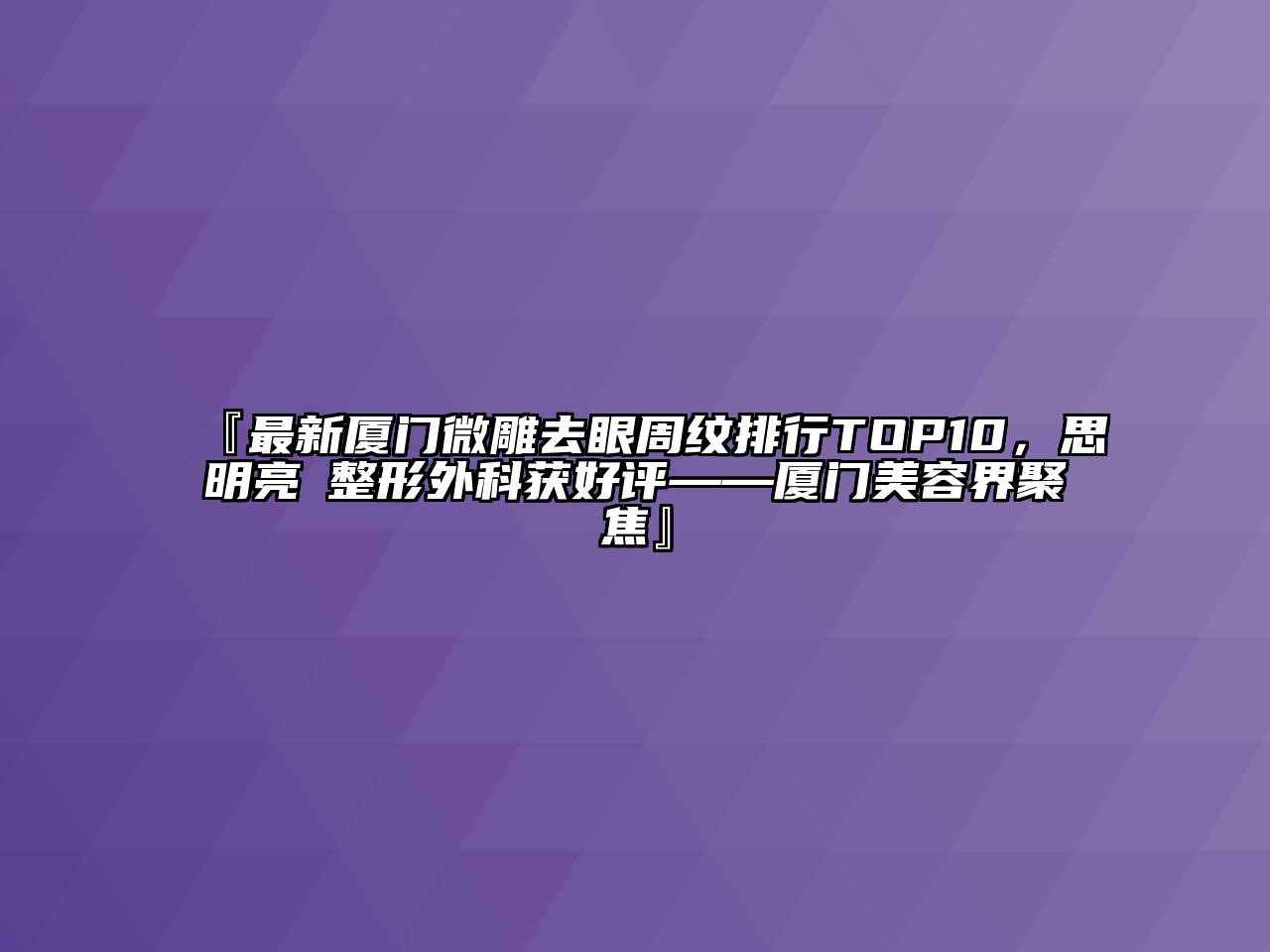 『最新厦门微雕去眼周纹排行TOP10，思明亮媞整形外科获好评——厦门美容界聚焦』